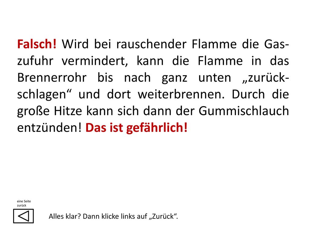 Falsch! Wird bei rauschender Flamme die Gas-zufuhr vermindert, kann die Flamme in das Brennerrohr bis nach ganz unten „zurück-schlagen und dort weiterbrennen. Durch die große Hitze kann sich dann der Gummischlauch entzünden! Das ist gefährlich!