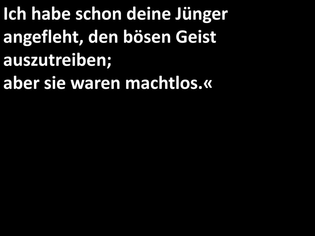 Ich habe schon deine Jünger angefleht, den bösen Geist auszutreiben; aber sie waren machtlos.«