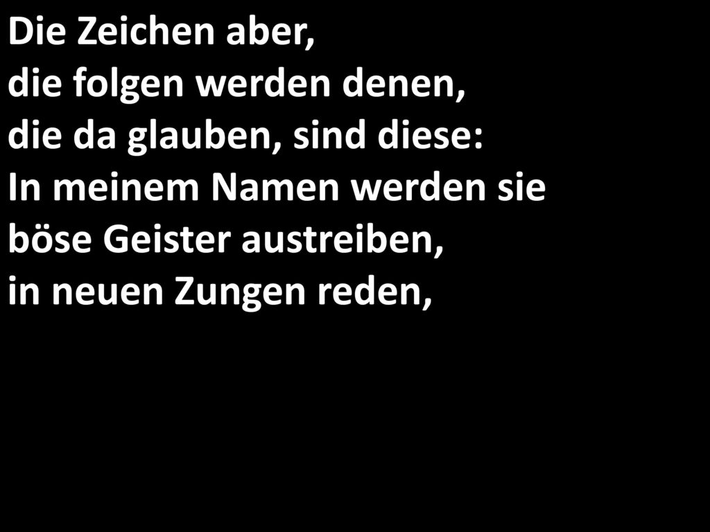 Die Zeichen aber, die folgen werden denen, die da glauben, sind diese: In meinem Namen werden sie böse Geister austreiben, in neuen Zungen reden,