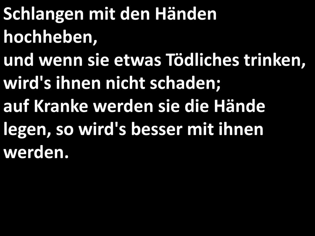 Schlangen mit den Händen hochheben, und wenn sie etwas Tödliches trinken, wird s ihnen nicht schaden; auf Kranke werden sie die Hände legen, so wird s besser mit ihnen werden.