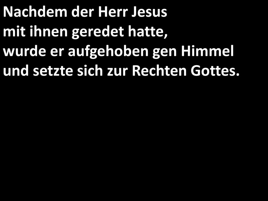 Nachdem der Herr Jesus mit ihnen geredet hatte, wurde er aufgehoben gen Himmel und setzte sich zur Rechten Gottes.