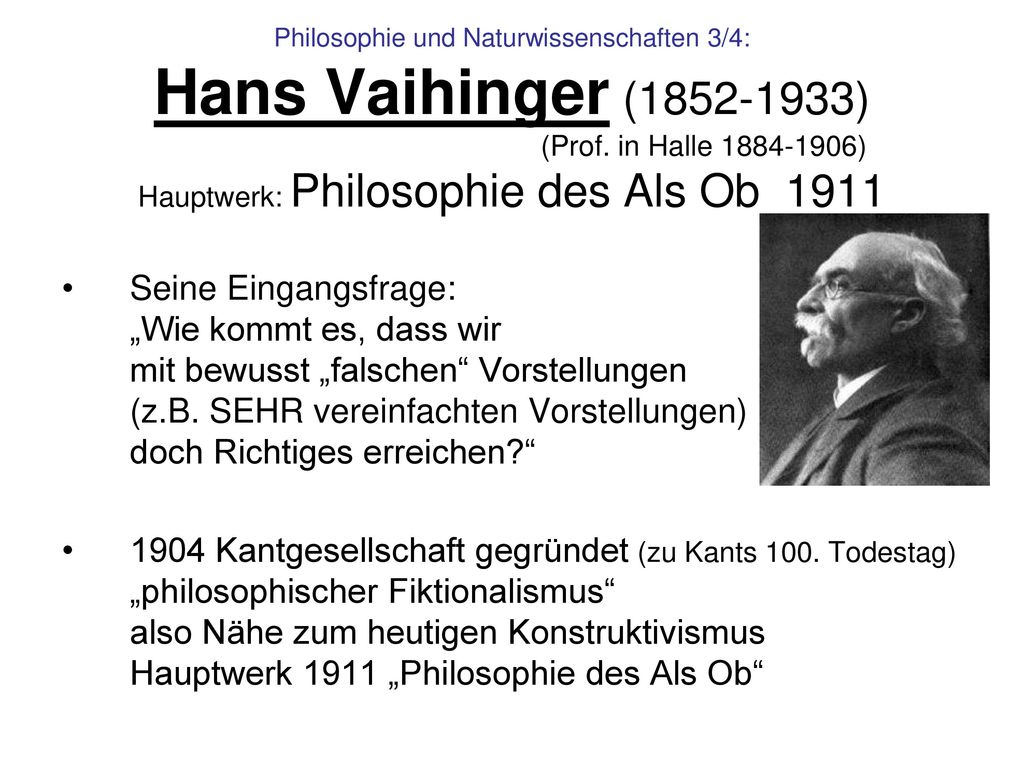 Philosophie und Naturwissenschaften 3/4: Hans Vaihinger ( ) (Prof. in Halle ) Hauptwerk: Philosophie des Als Ob 1911
