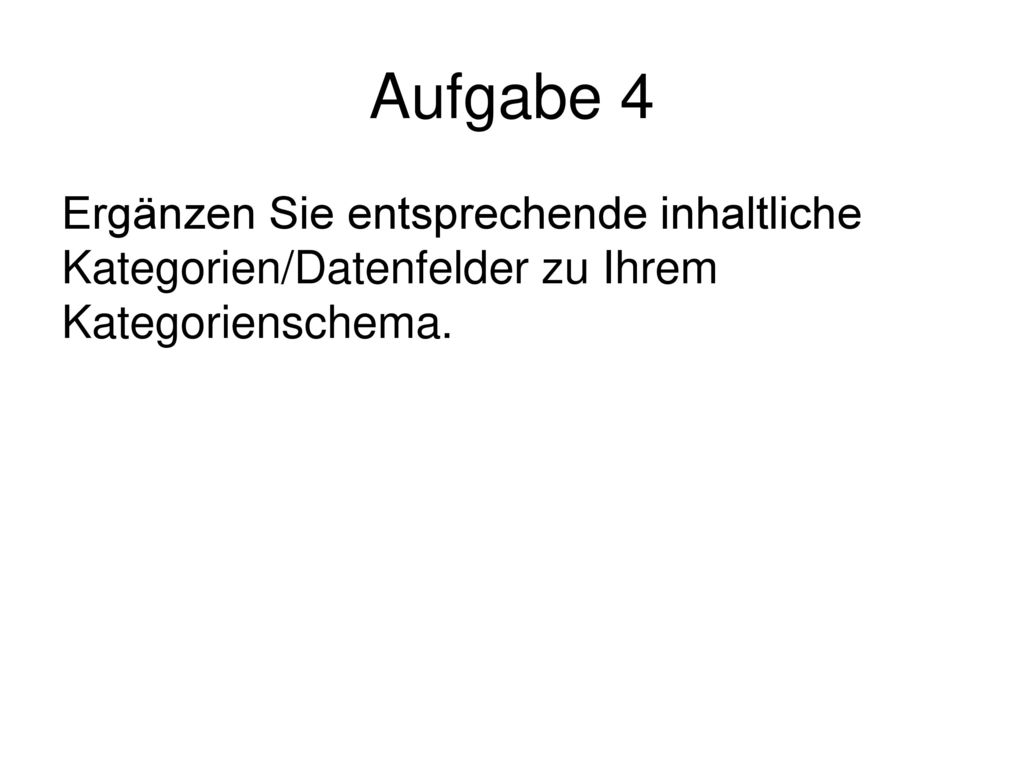 Aufgabe 4 Ergänzen Sie entsprechende inhaltliche Kategorien/Datenfelder zu Ihrem Kategorienschema.