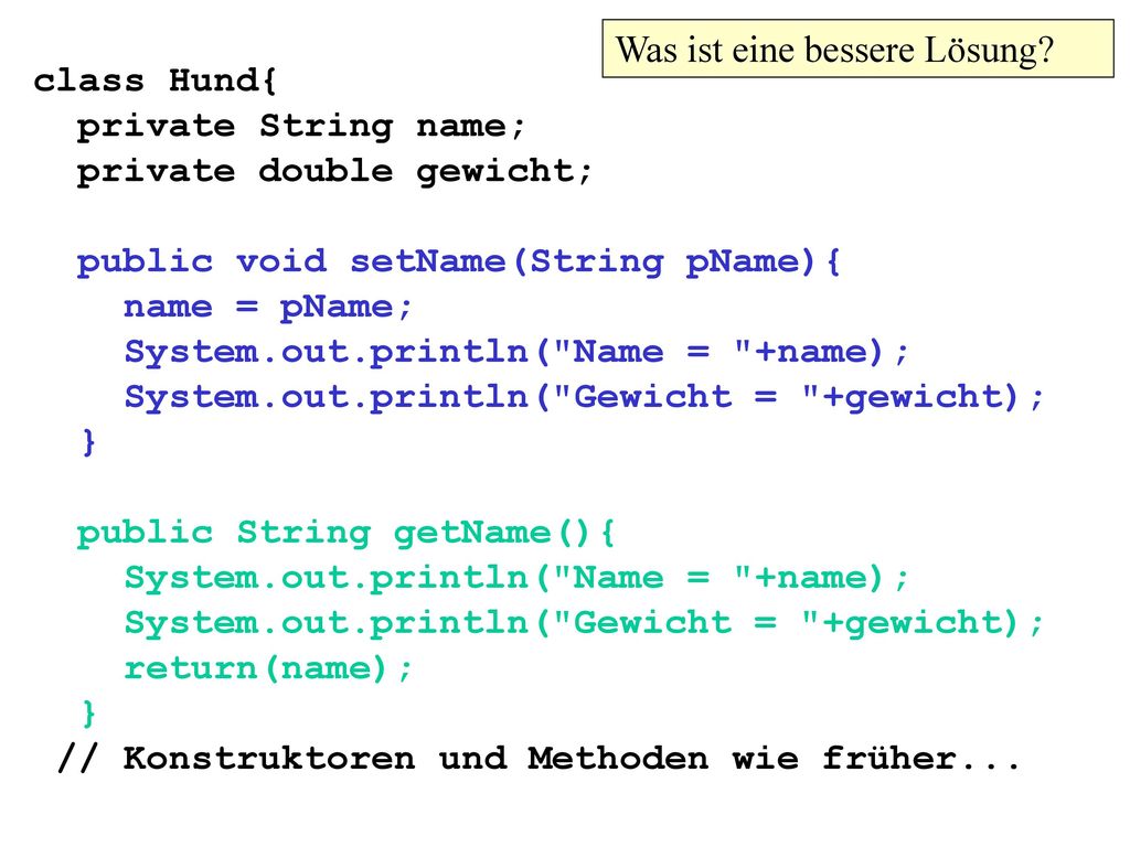 class Hund{ private String name; private double gewicht; public void setName(String pName){ name = pName; System.out.println( Name = +name); System.out.println( Gewicht = +gewicht); } public String getName(){ System.out.println( Name = +name); System.out.println( Gewicht = +gewicht); return(name); } // Konstruktoren und Methoden wie früher...