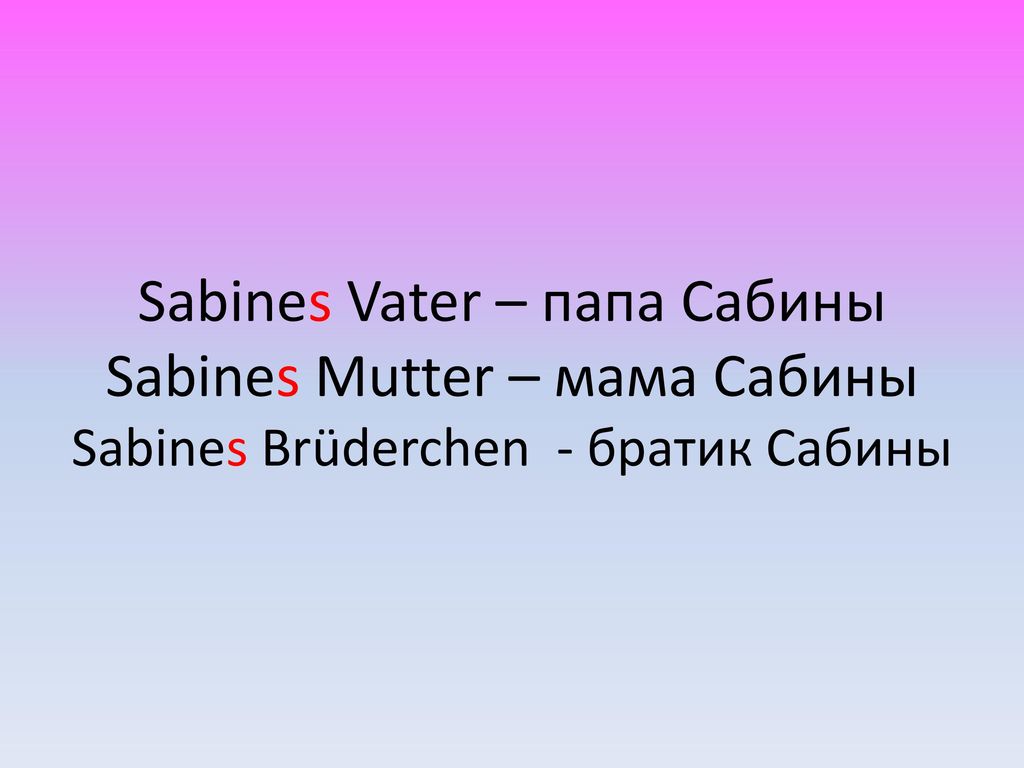 Sabines Vater – папа Сабины Sabines Mutter – мама Сабины Sabines Brüderchen - братик Сабины