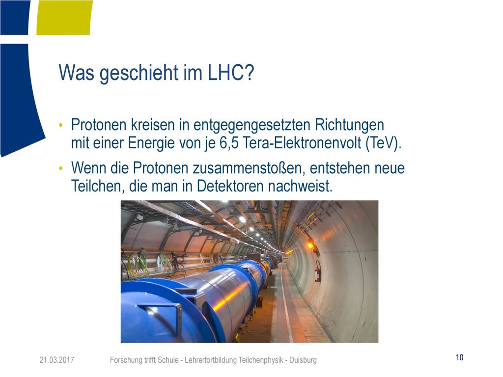 Was geschieht im LHC Protonen kreisen in entgegengesetzten Richtungen mit einer Energie von je 6,5 Tera-Elektronenvolt (TeV).