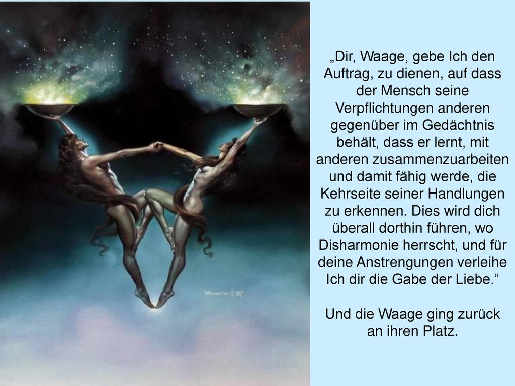 „Dir, Waage, gebe Ich den Auftrag, zu dienen, auf dass der Mensch seine Verpflichtungen anderen gegenüber im Gedächtnis behält, dass er lernt, mit anderen zusammenzuarbeiten und damit fähig werde, die Kehrseite seiner Handlungen zu erkennen.