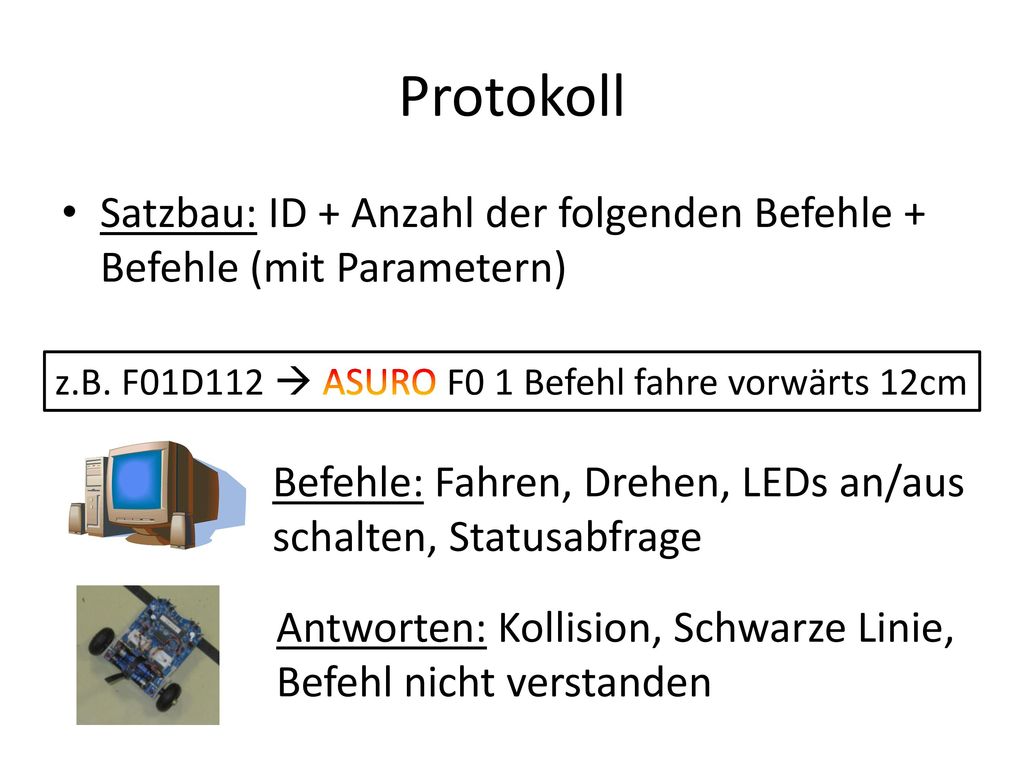 Protokoll Satzbau: ID + Anzahl der folgenden Befehle + Befehle (mit Parametern) z.B. F01D112  ASURO F0 1 Befehl fahre vorwärts 12cm.