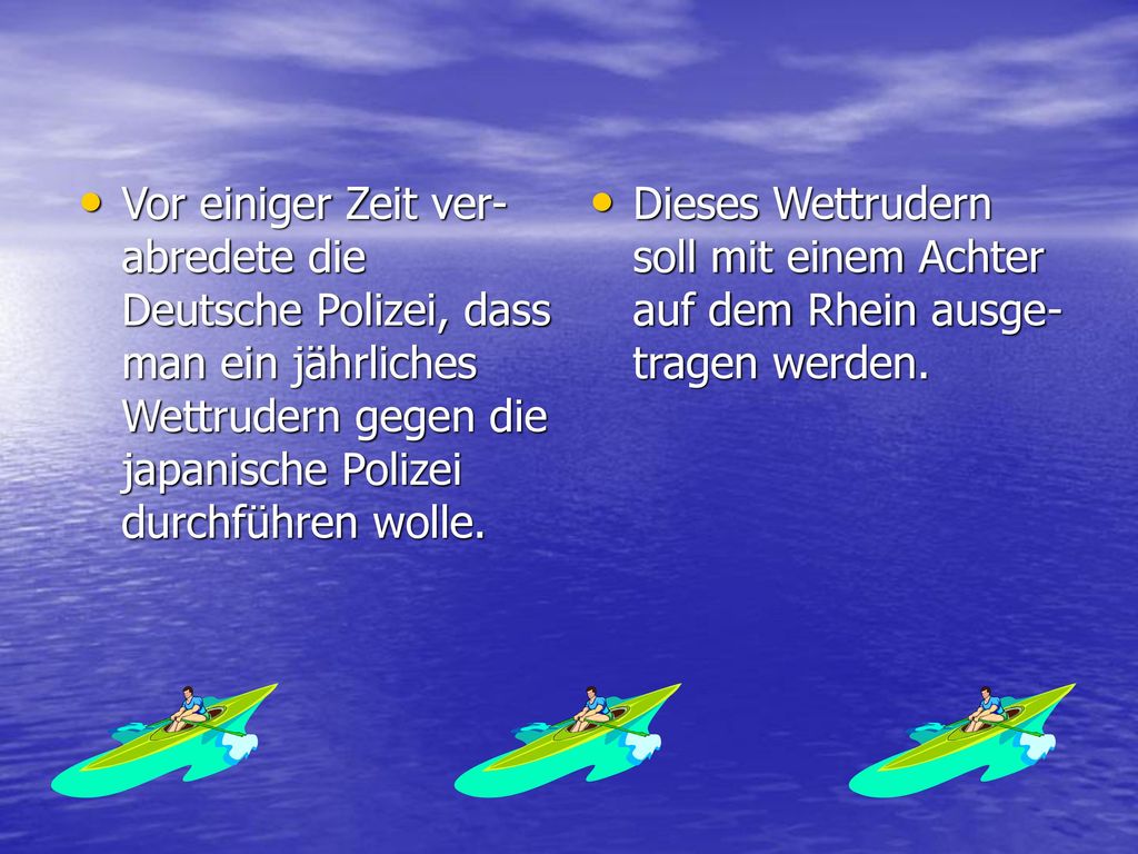 Vor einiger Zeit ver- abredete die Deutsche Polizei, dass man ein jährliches Wettrudern gegen die japanische Polizei durchführen wolle.