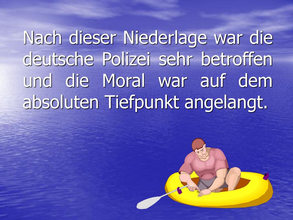 Nach dieser Niederlage war die deutsche Polizei sehr betroffen und die Moral war auf dem absoluten Tiefpunkt angelangt.