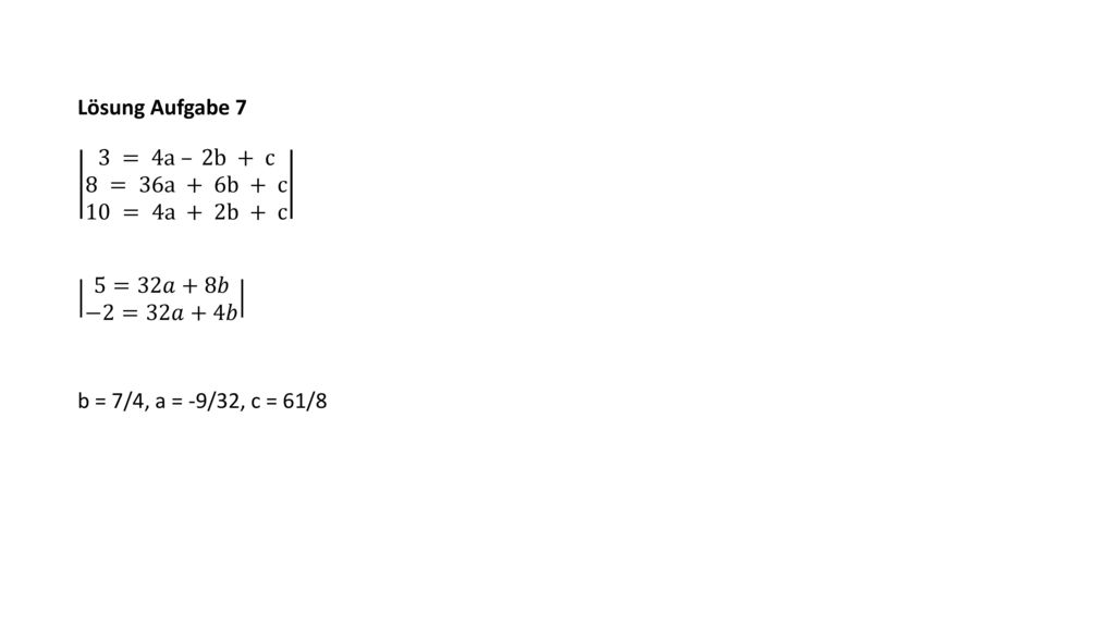 Lösung Aufgabe 7 3 = 4a – 2b + c 8 = 36a + 6b + c 10 = 4a + 2b + c. 5=32𝑎+8𝑏 −2=32𝑎+4𝑏. b = 7/4, a = -9/32, c = 61/8.