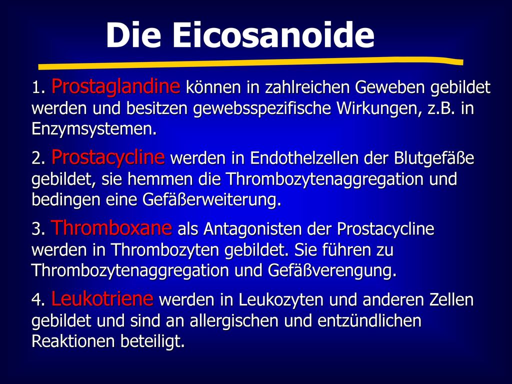 Die Eicosanoide 1. Prostaglandine können in zahlreichen Geweben gebildet werden und besitzen gewebsspezifische Wirkungen, z.B. in Enzymsystemen.