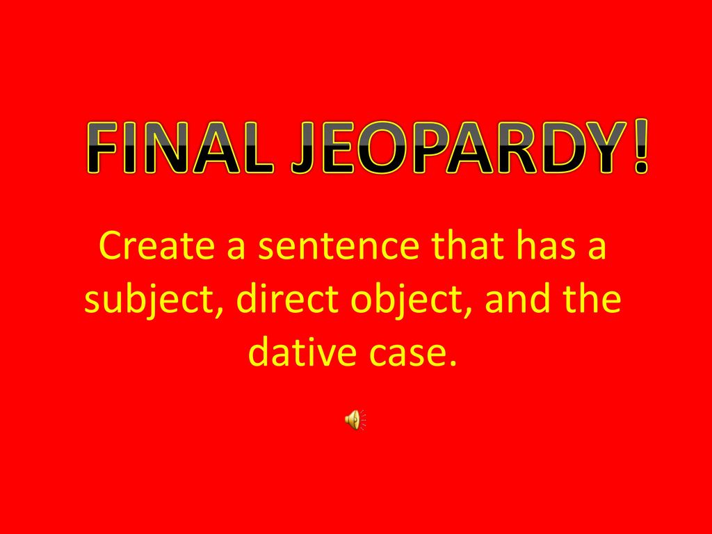 FINAL JEOPARDY! Create a sentence that has a subject, direct object, and the dative case.
