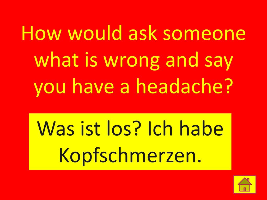How would ask someone what is wrong and say you have a headache
