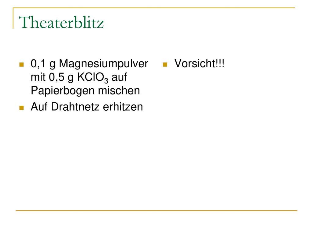 Theaterblitz 0,1 g Magnesiumpulver mit 0,5 g KClO3 auf Papierbogen mischen. Auf Drahtnetz erhitzen.