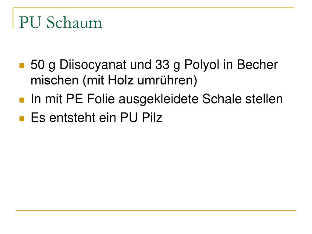 PU Schaum 50 g Diisocyanat und 33 g Polyol in Becher mischen (mit Holz umrühren) In mit PE Folie ausgekleidete Schale stellen.
