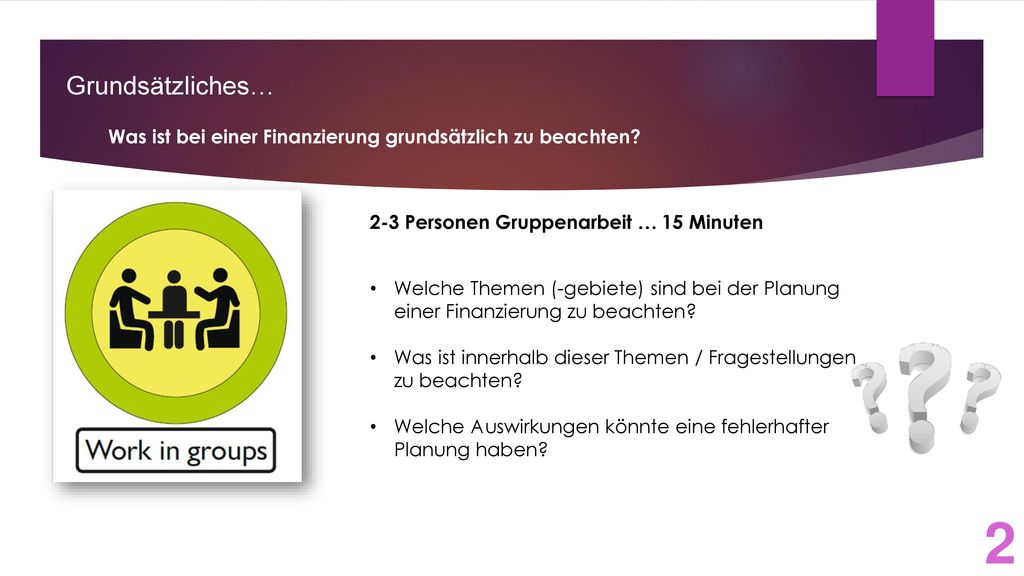 Grundsätzliches… Was ist bei einer Finanzierung grundsätzlich zu beachten 2-3 Personen Gruppenarbeit … 15 Minuten.