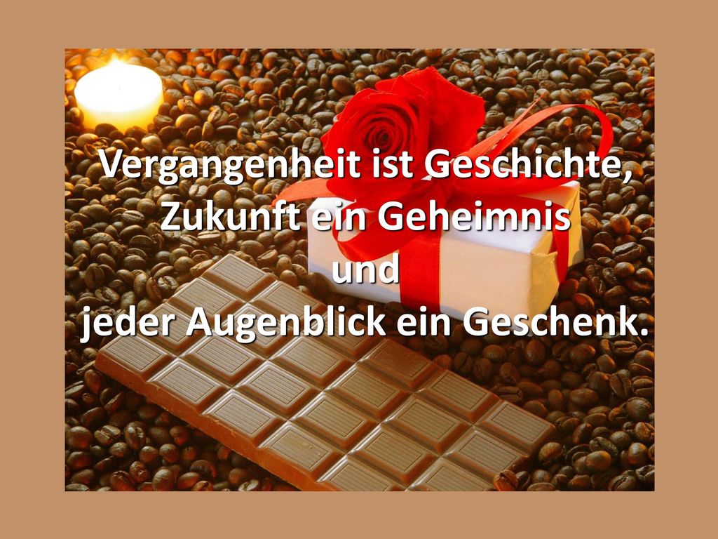 Vergangenheit ist Geschichte, Zukunft ein Geheimnis und jeder Augenblick ein Geschenk.