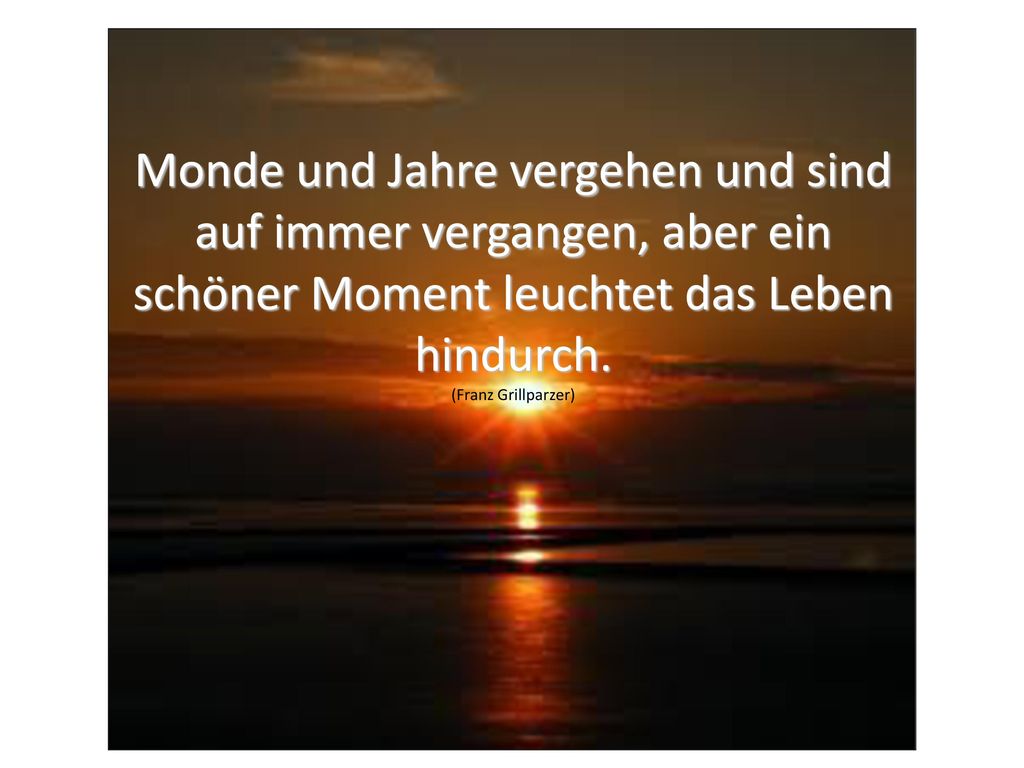 Monde und Jahre vergehen und sind auf immer vergangen, aber ein schöner Moment leuchtet das Leben hindurch.