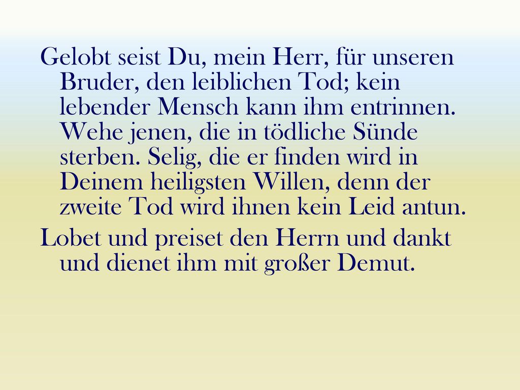 Gelobt seist Du, mein Herr, für unseren Bruder, den leiblichen Tod; kein lebender Mensch kann ihm entrinnen. Wehe jenen, die in tödliche Sünde sterben. Selig, die er finden wird in Deinem heiligsten Willen, denn der zweite Tod wird ihnen kein Leid antun.