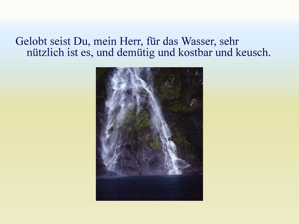 Gelobt seist Du, mein Herr, für das Wasser, sehr nützlich ist es, und demütig und kostbar und keusch.