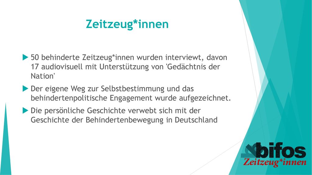 Zeitzeug*innen 50 behinderte Zeitzeug*innen wurden interviewt, davon 17 audiovisuell mit Unterstützung von Gedächtnis der Nation
