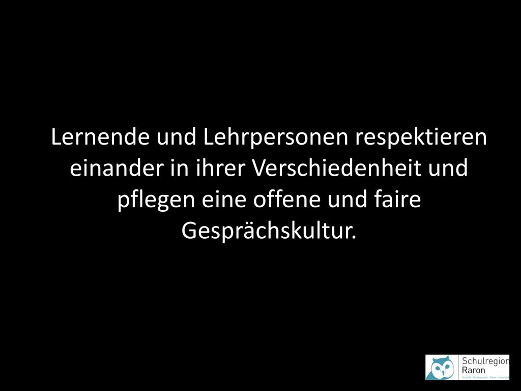 Lernende und Lehrpersonen respektieren einander in ihrer Verschiedenheit und pflegen eine offene und faire Gesprächskultur.