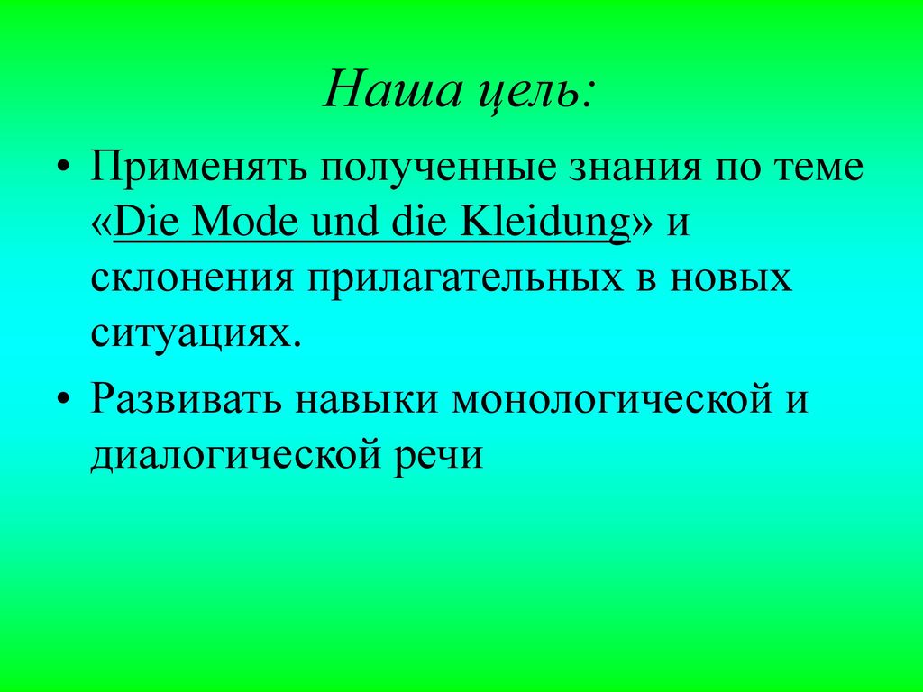 Наша цель: Применять полученные знания по теме «Die Mode und die Kleidung» и склонения прилагательных в новых ситуациях.