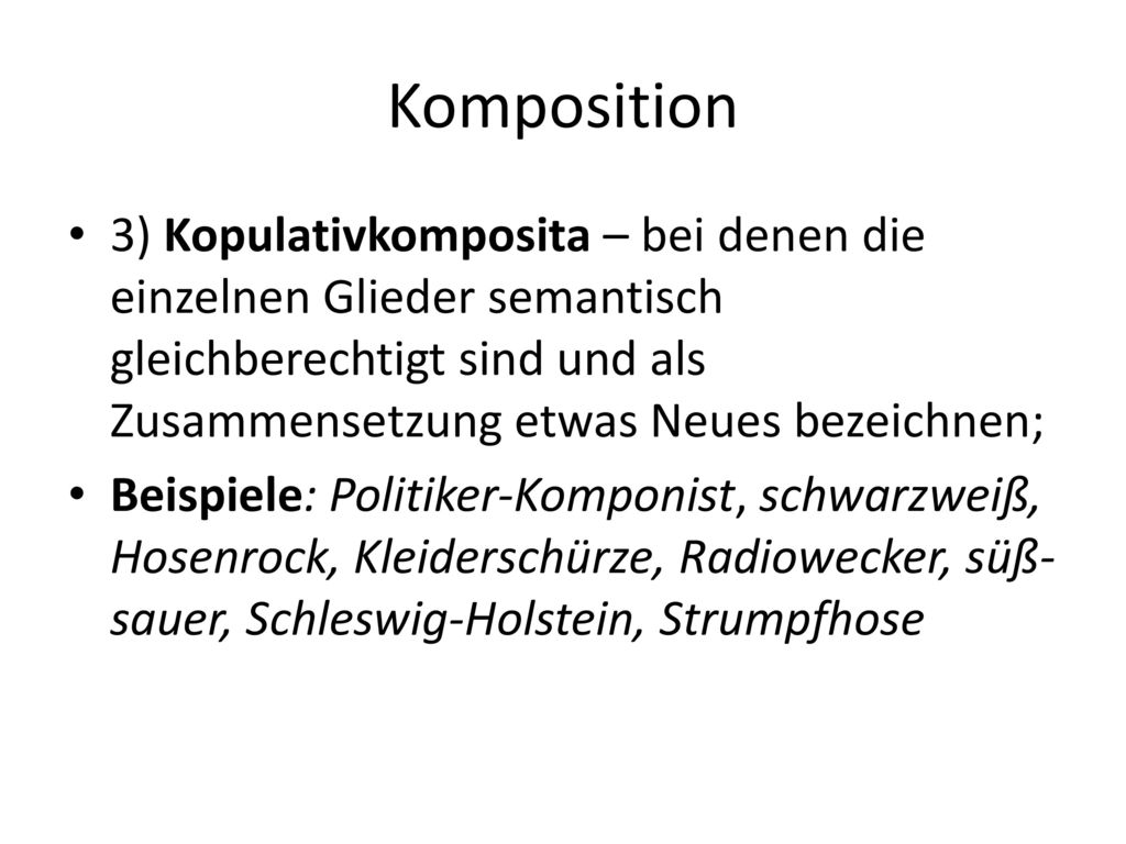 Komposition 3) Kopulativkomposita – bei denen die einzelnen Glieder semantisch gleichberechtigt sind und als Zusammensetzung etwas Neues bezeichnen;