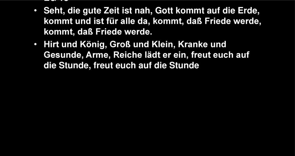 EG 18 Seht, die gute Zeit ist nah, Gott kommt auf die Erde, kommt und ist für alle da, kommt, daß Friede werde, kommt, daß Friede werde.