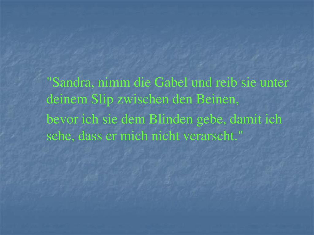 Sandra, nimm die Gabel und reib sie unter deinem Slip zwischen den Beinen,