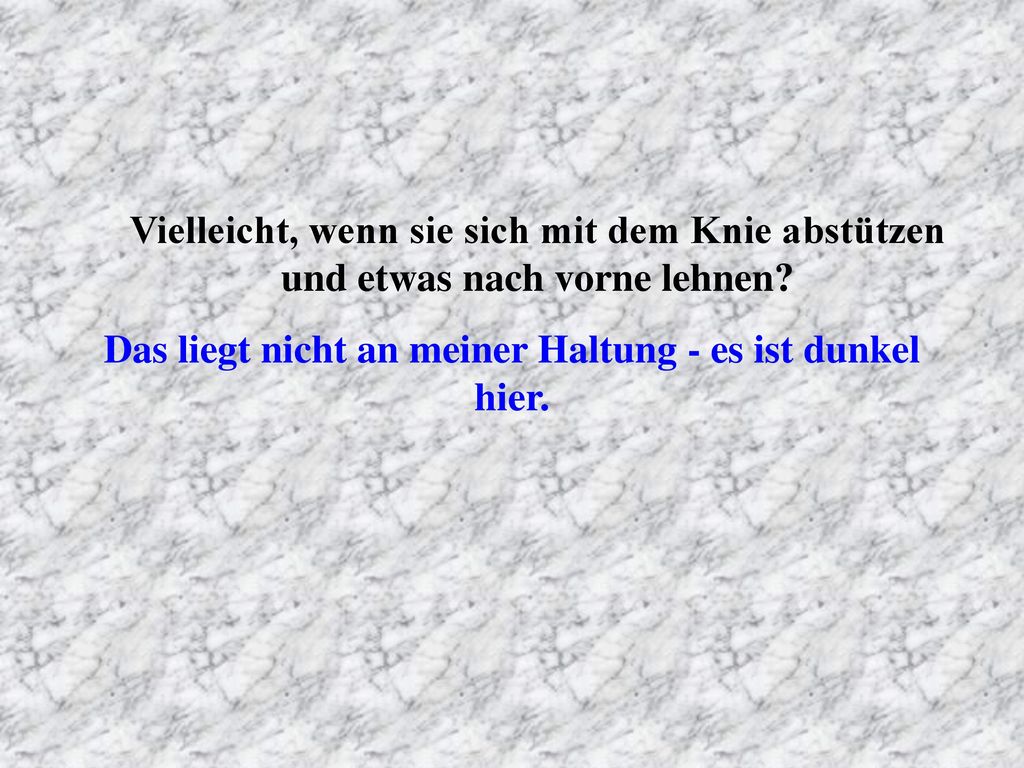 Das liegt nicht an meiner Haltung - es ist dunkel hier.