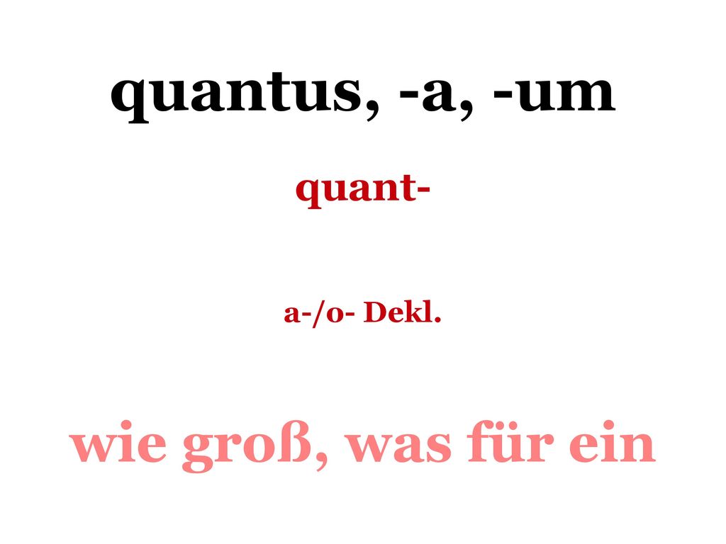 quantus, -a, -um quant- a-/o- Dekl. wie groß, was für ein