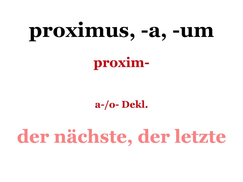 proximus, -a, -um proxim- a-/o- Dekl. der nächste, der letzte