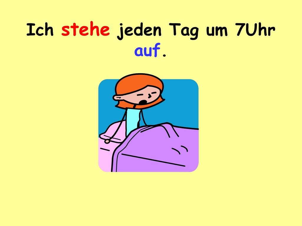 Ich stehe jeden Tag um 7Uhr auf.