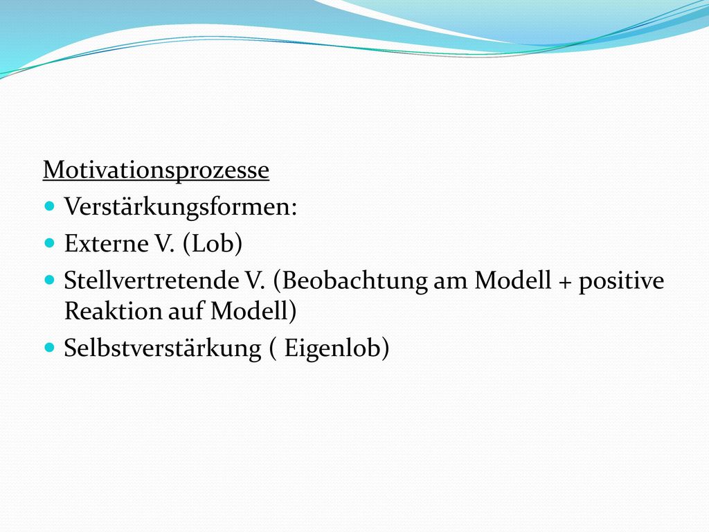 Motivationsprozesse Verstärkungsformen: Externe V. (Lob) Stellvertretende V. (Beobachtung am Modell + positive Reaktion auf Modell)