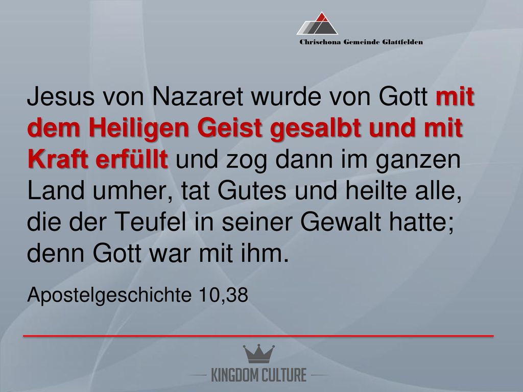 Jesus von Nazaret wurde von Gott mit dem Heiligen Geist gesalbt und mit Kraft erfüllt und zog dann im ganzen Land umher, tat Gutes und heilte alle, die der Teufel in seiner Gewalt hatte; denn Gott war mit ihm.