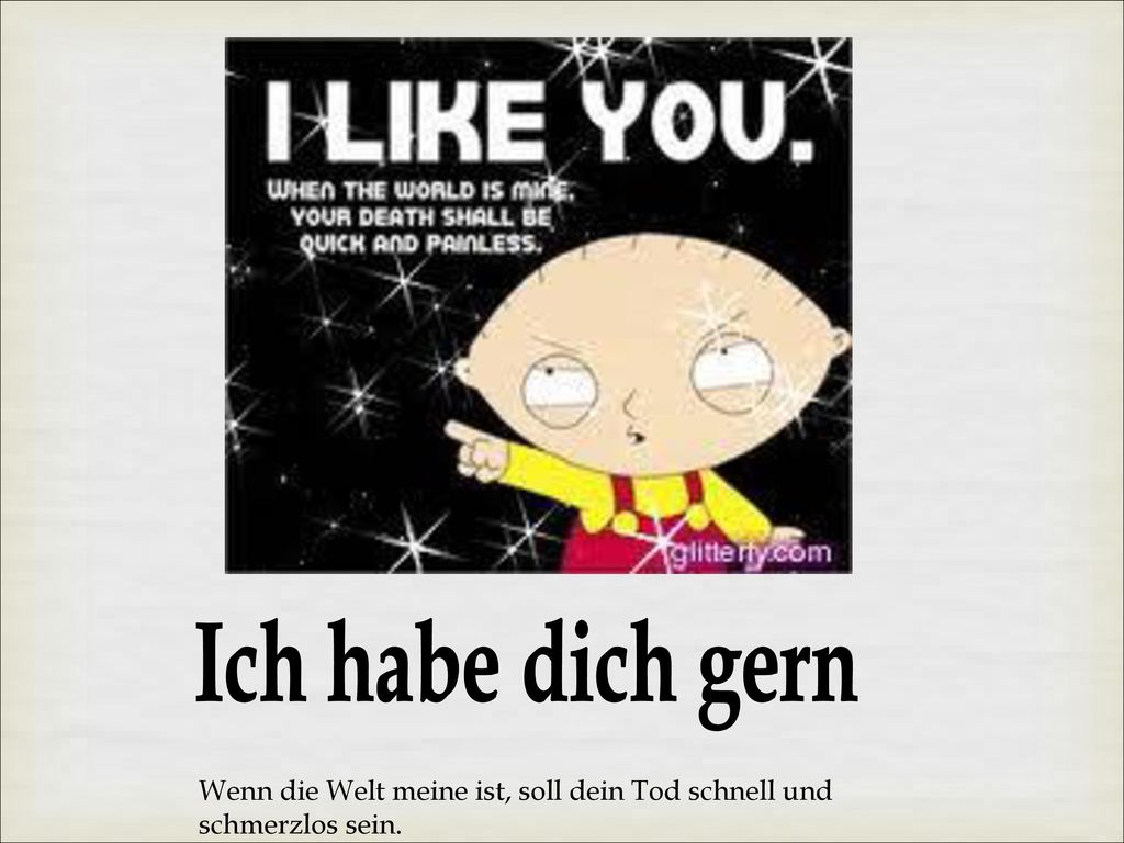 Ich habe dich gern Wenn die Welt meine ist, soll dein Tod schnell und schmerzlos sein.