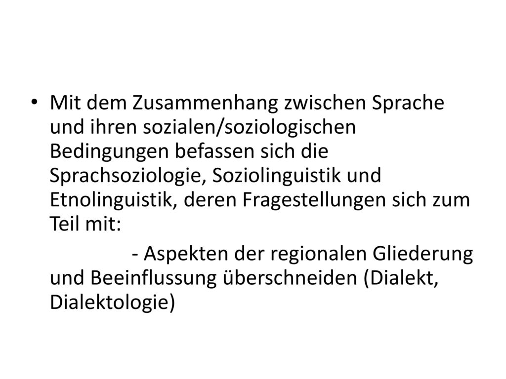 Mit dem Zusammenhang zwischen Sprache und ihren sozialen/soziologischen Bedingungen befassen sich die Sprachsoziologie, Soziolinguistik und Etnolinguistik, deren Fragestellungen sich zum Teil mit: