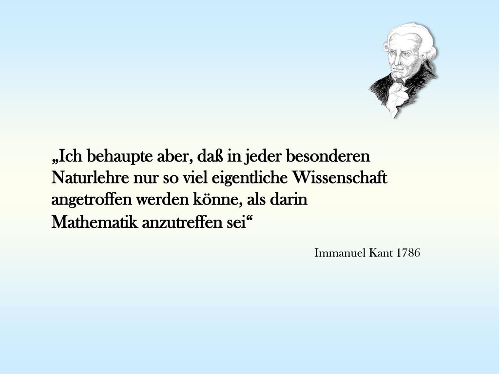 „Ich behaupte aber, daß in jeder besonderen Naturlehre nur so viel eigentliche Wissenschaft angetroffen werden könne, als darin Mathematik anzutreffen sei