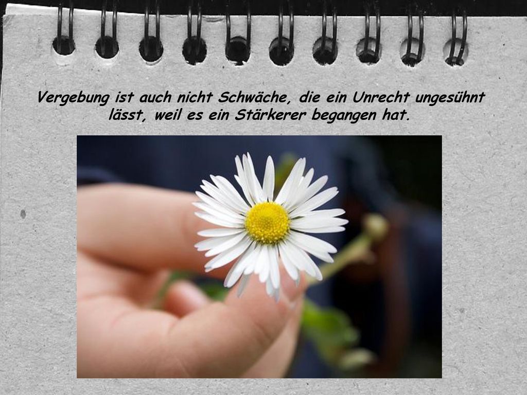 Vergebung ist auch nicht Schwäche, die ein Unrecht ungesühnt lässt, weil es ein Stärkerer begangen hat.