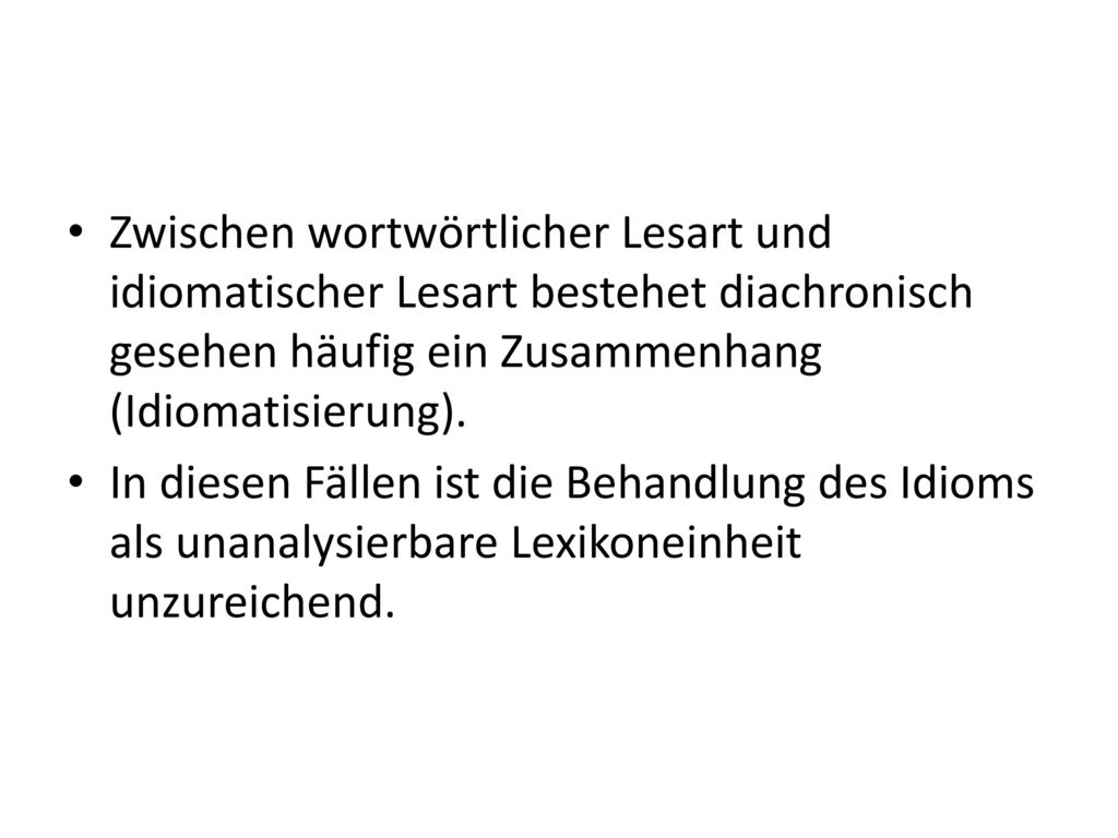 Zwischen wortwörtlicher Lesart und idiomatischer Lesart bestehet diachronisch gesehen häufig ein Zusammenhang (Idiomatisierung).