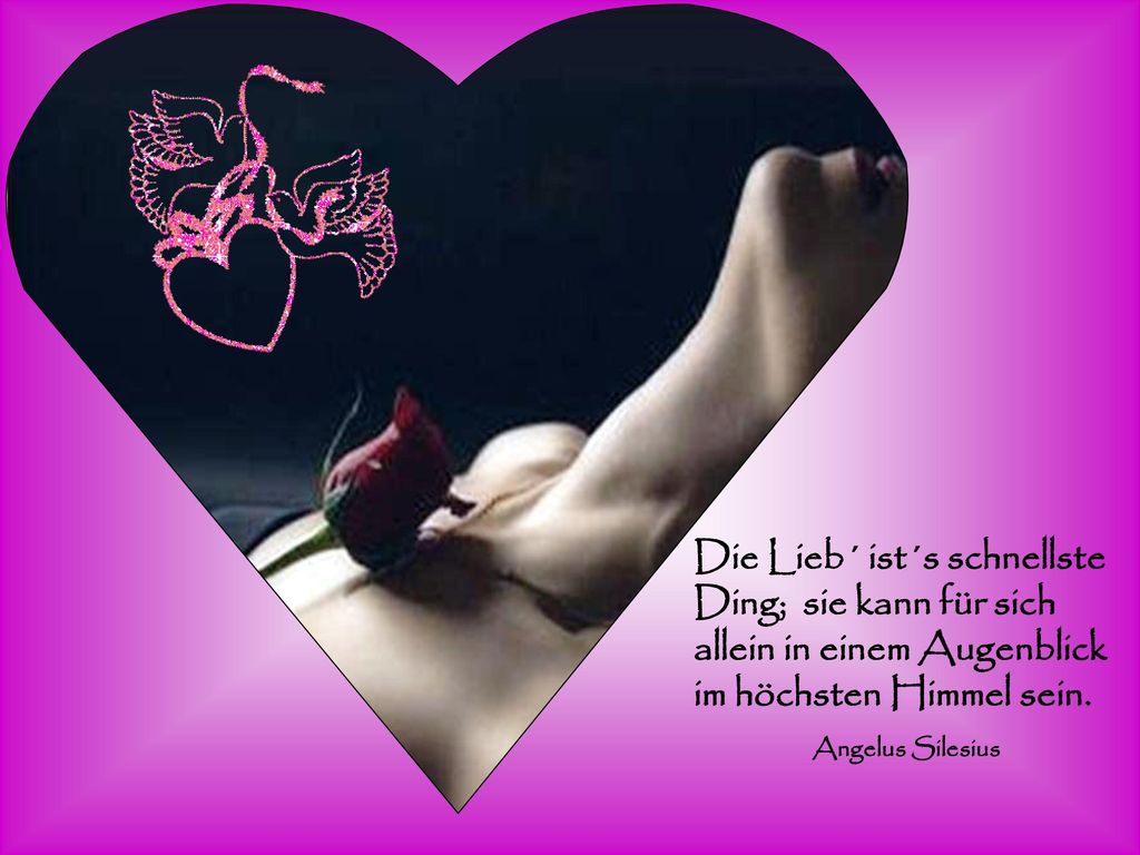 Die Lieb´ ist´s schnellste Ding; sie kann für sich allein in einem Augenblick im höchsten Himmel sein.