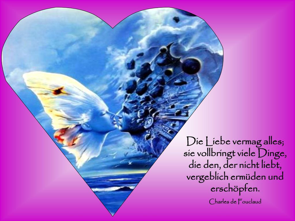 Die Liebe vermag alles; sie vollbringt viele Dinge, die den, der nicht liebt, vergeblich ermüden und erschöpfen.