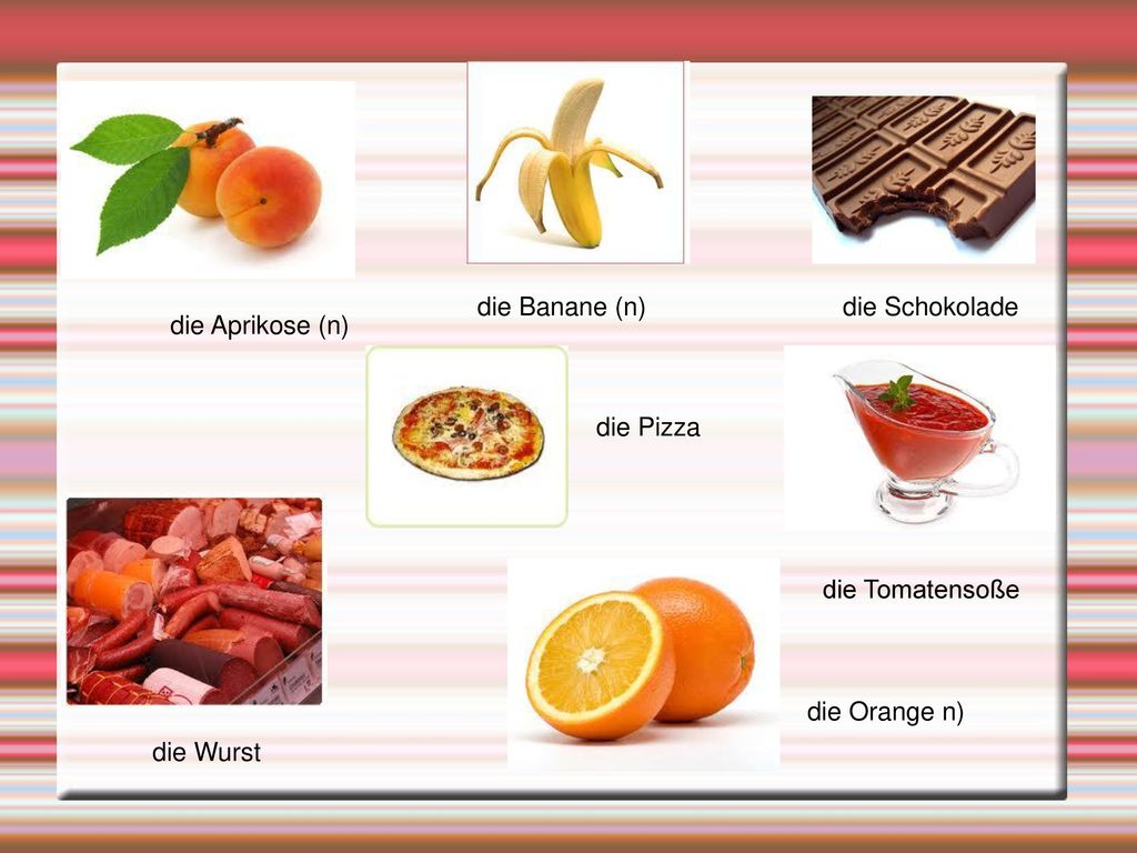 die Banane (n) die Schokolade die Aprikose (n) die Pizza die Tomatensoße die Orange n) die Wurst