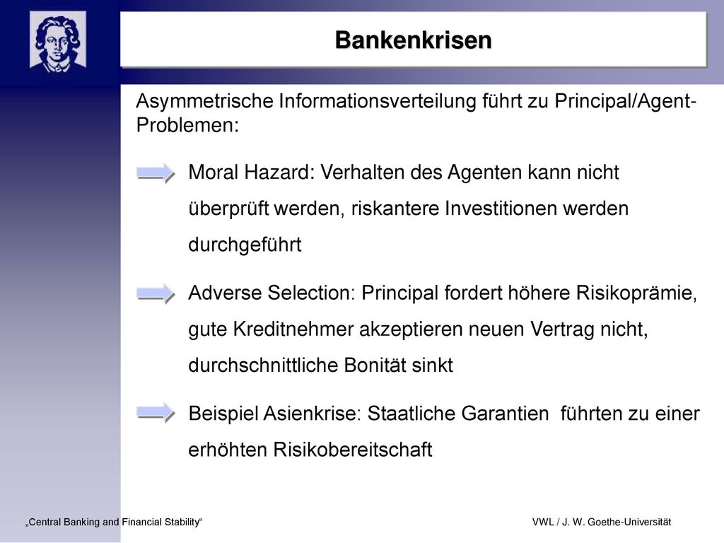 Bankenkrisen Asymmetrische Informationsverteilung führt zu Principal/Agent- Problemen: Moral Hazard: Verhalten des Agenten kann nicht.