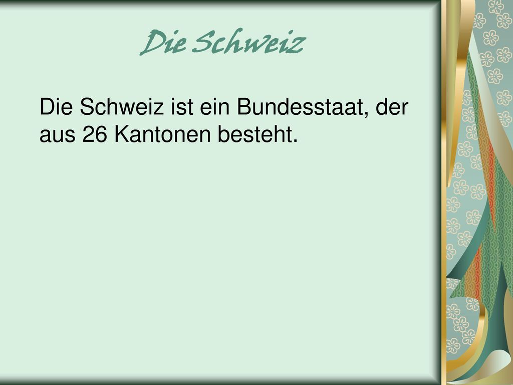 Die Schweiz Die Schweiz ist ein Bundesstaat, der aus 26 Kantonen besteht.