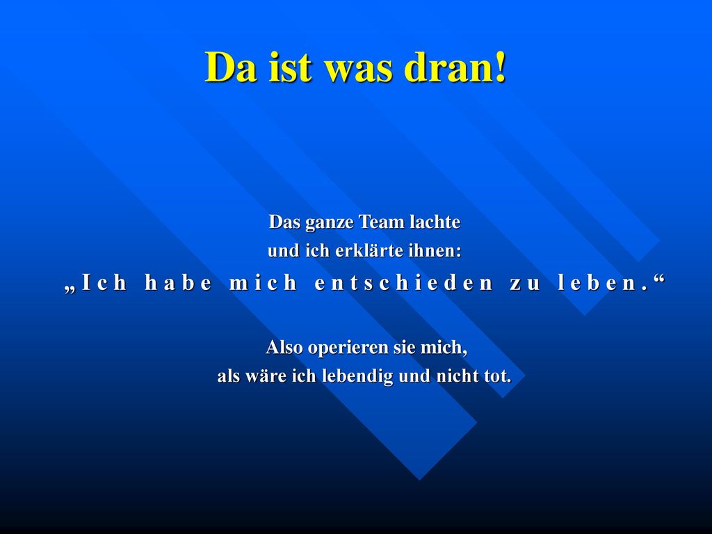 Da ist was dran! Das ganze Team lachte. und ich erklärte ihnen: „ I c h h a b e m i c h e n t s c h i e d e n z u l e b e n .