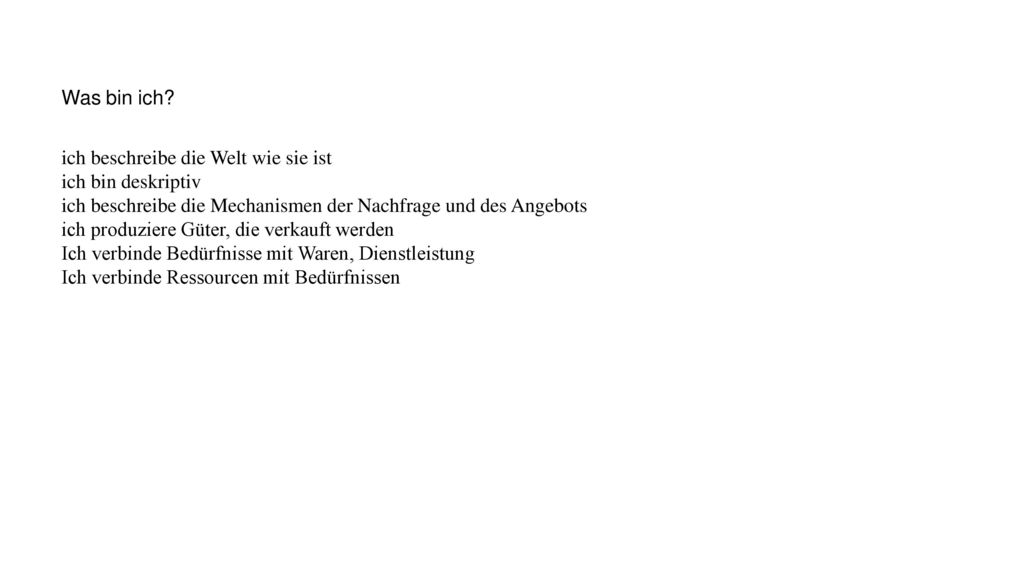 Was bin ich ich beschreibe die Welt wie sie ist. ich bin deskriptiv. ich beschreibe die Mechanismen der Nachfrage und des Angebots.