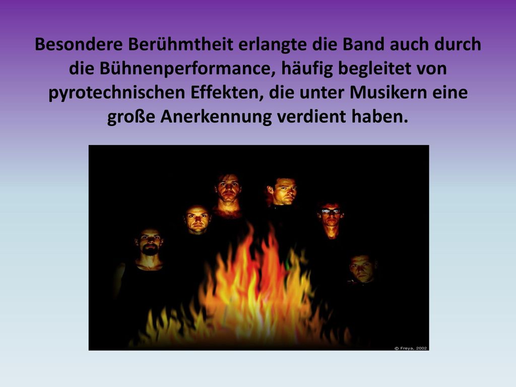 Besondere Berühmtheit erlangte die Band auch durch die Bühnenperformance, häufig begleitet von pyrotechnischen Effekten, die unter Musikern eine große Anerkennung verdient haben.